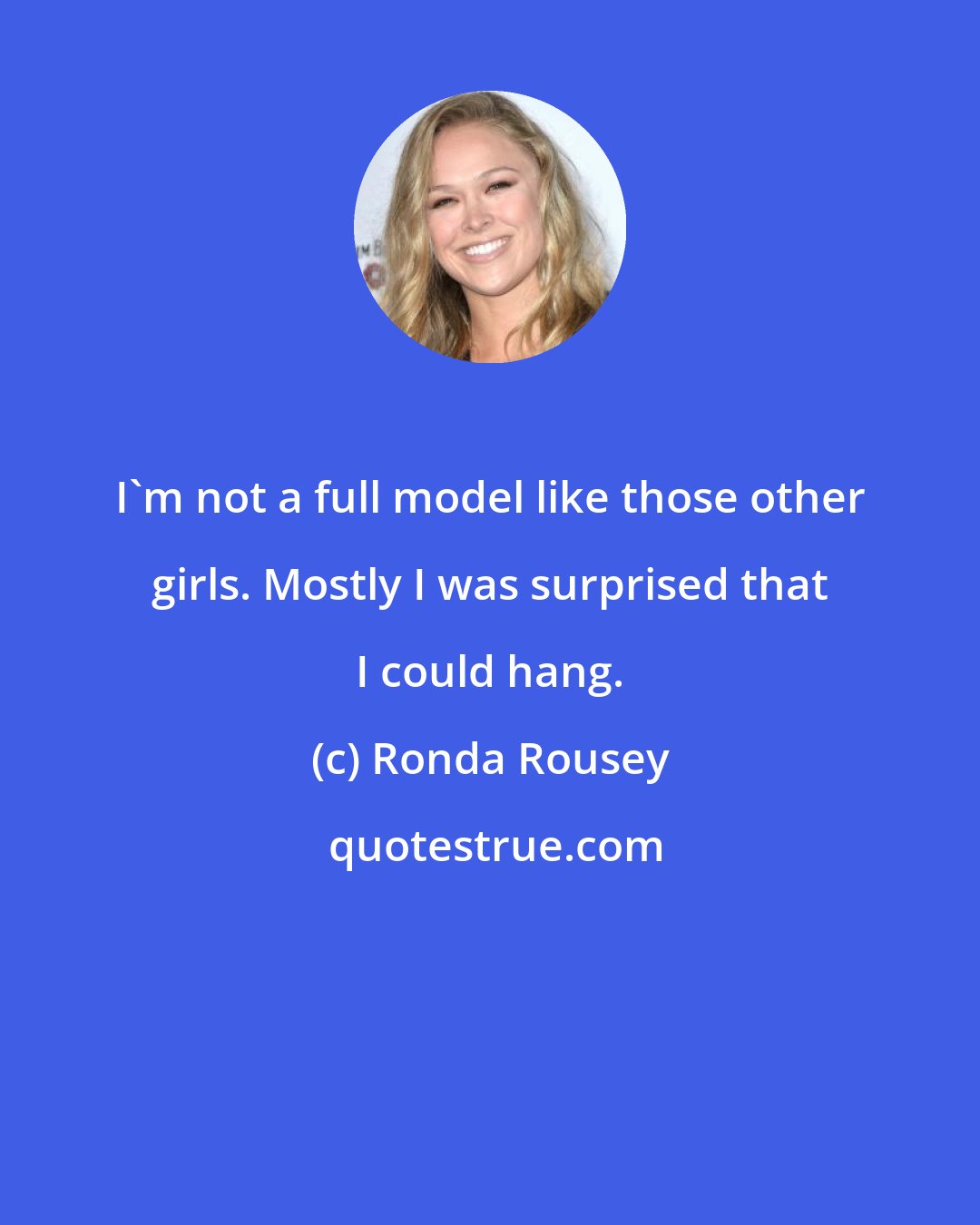 Ronda Rousey: I'm not a full model like those other girls. Mostly I was surprised that I could hang.