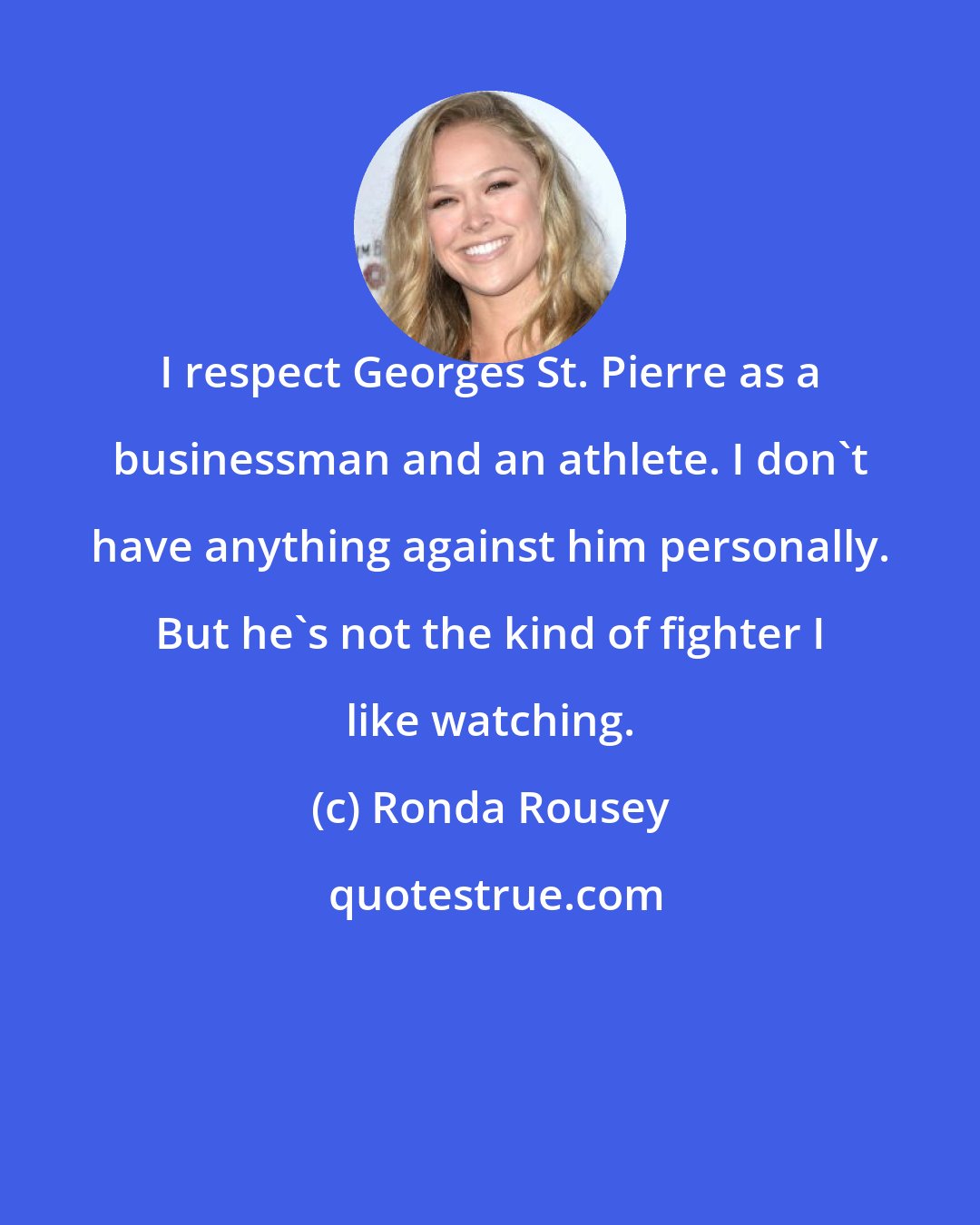 Ronda Rousey: I respect Georges St. Pierre as a businessman and an athlete. I don't have anything against him personally. But he's not the kind of fighter I like watching.