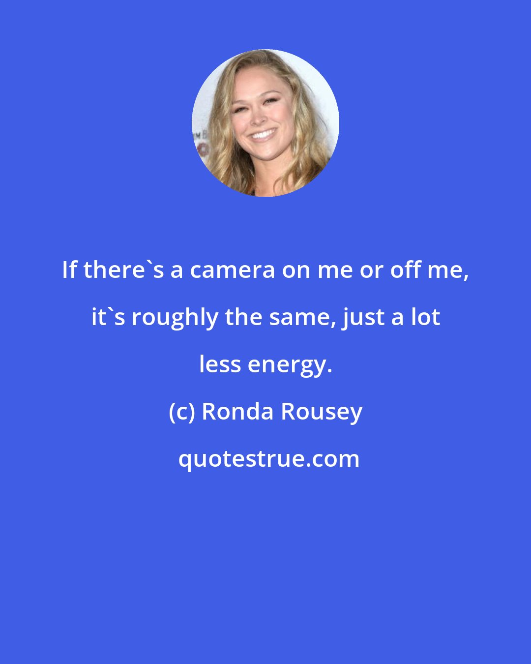 Ronda Rousey: If there's a camera on me or off me, it's roughly the same, just a lot less energy.