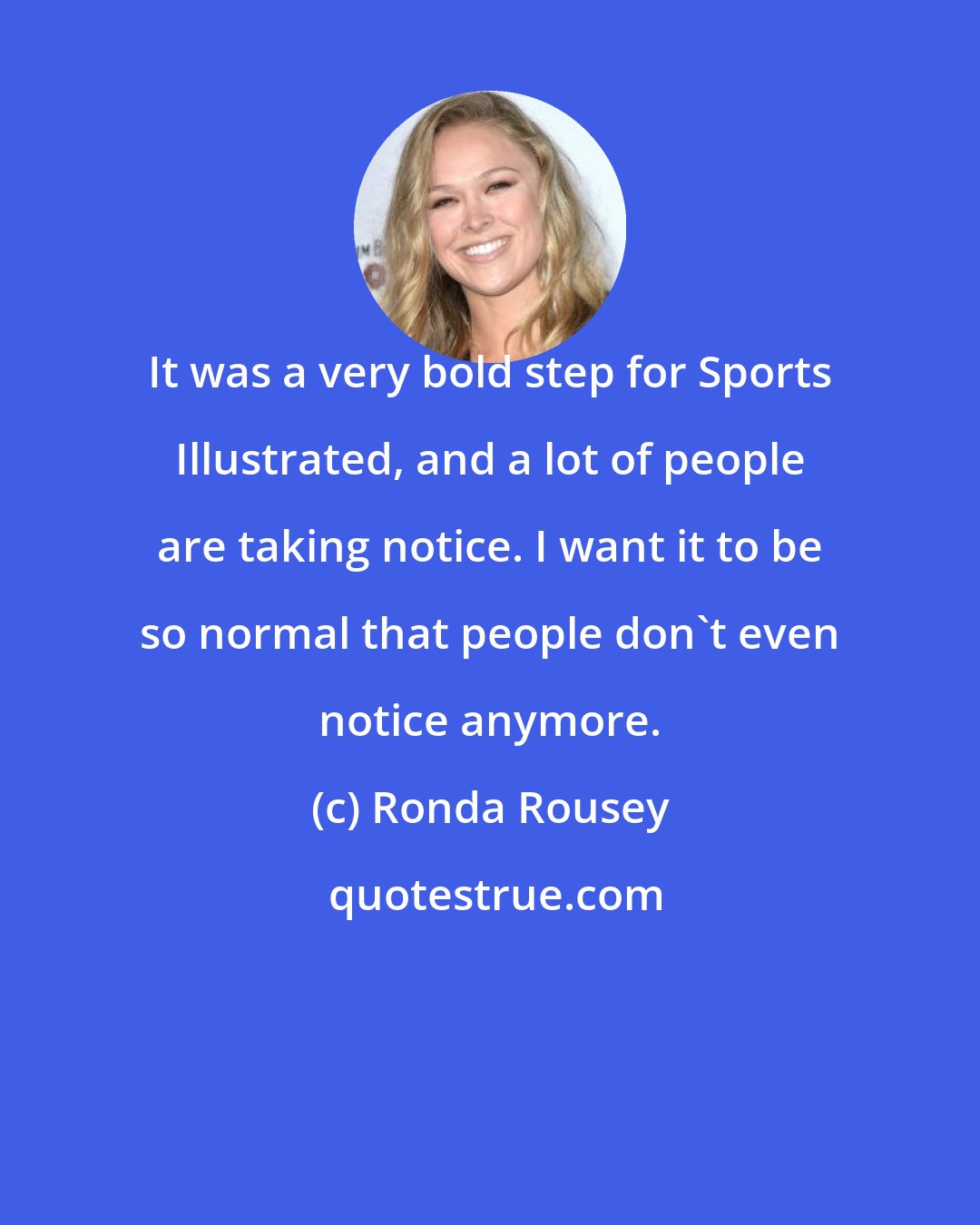 Ronda Rousey: It was a very bold step for Sports Illustrated, and a lot of people are taking notice. I want it to be so normal that people don't even notice anymore.