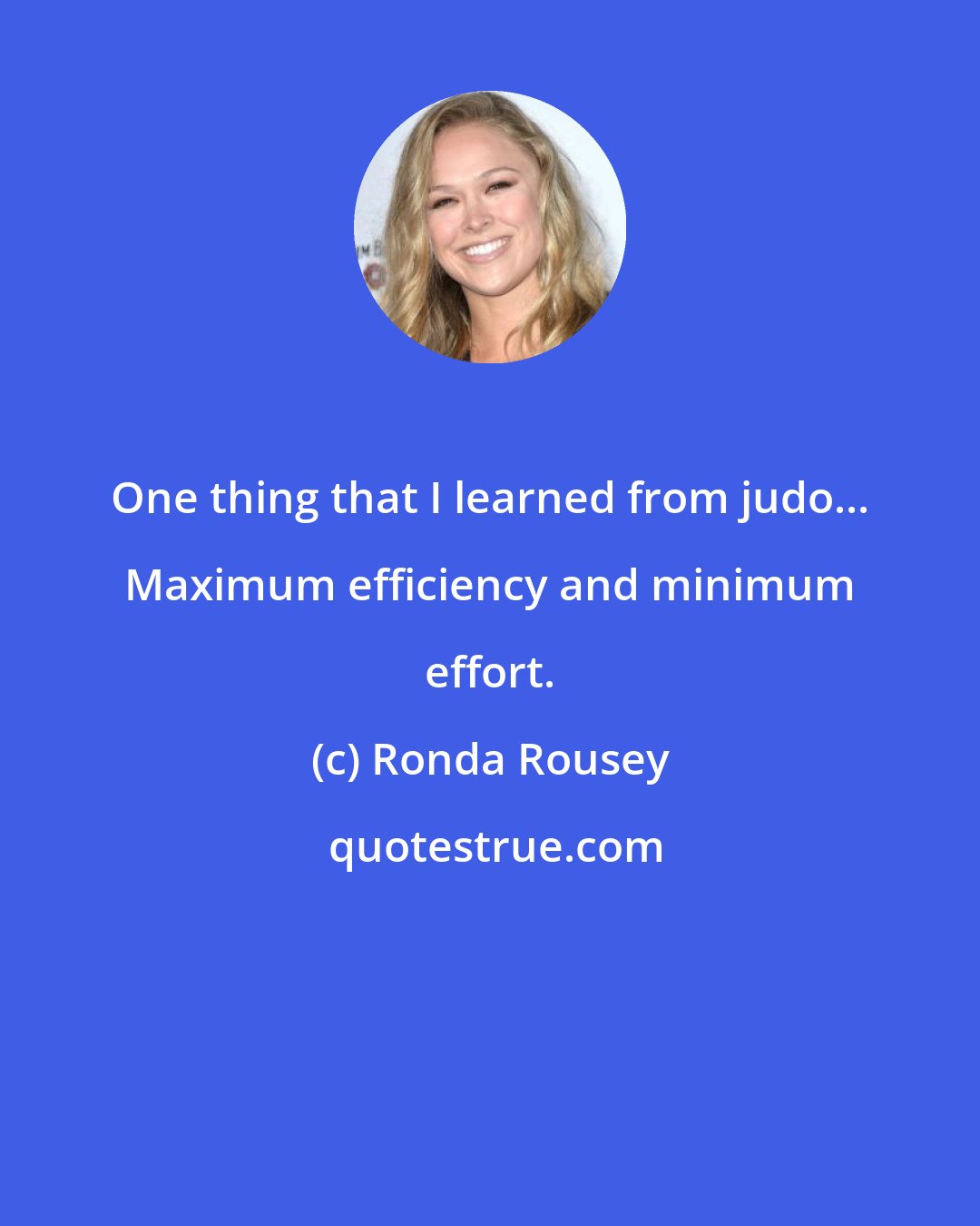 Ronda Rousey: One thing that I learned from judo... Maximum efficiency and minimum effort.