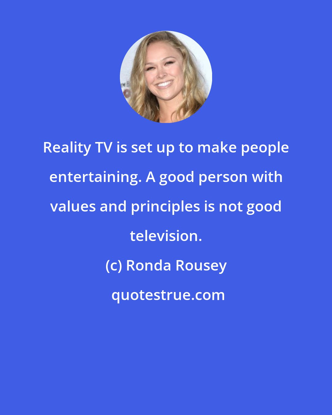 Ronda Rousey: Reality TV is set up to make people entertaining. A good person with values and principles is not good television.