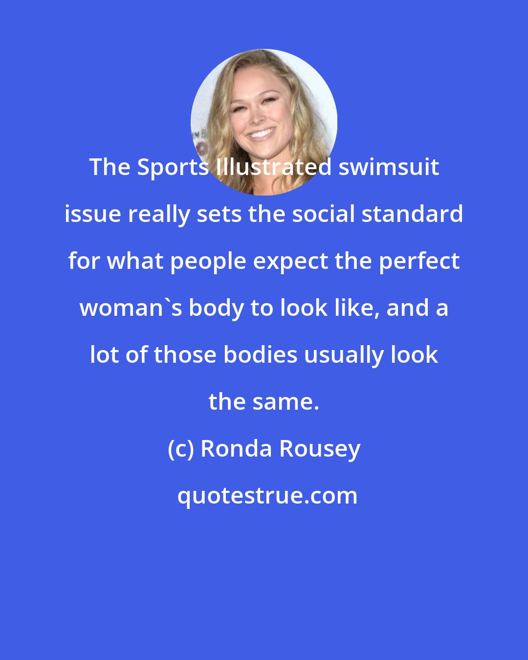 Ronda Rousey: The Sports Illustrated swimsuit issue really sets the social standard for what people expect the perfect woman's body to look like, and a lot of those bodies usually look the same.