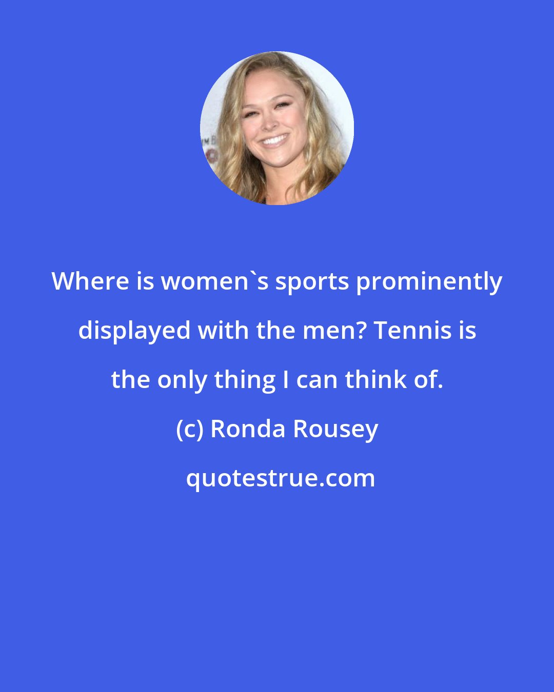 Ronda Rousey: Where is women's sports prominently displayed with the men? Tennis is the only thing I can think of.