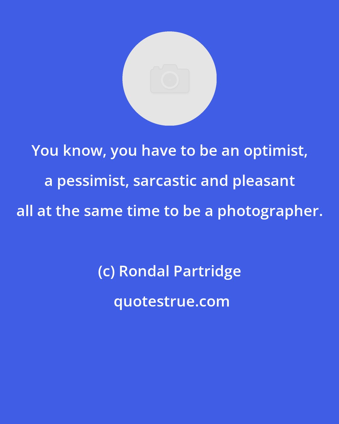 Rondal Partridge: You know, you have to be an optimist, a pessimist, sarcastic and pleasant all at the same time to be a photographer.