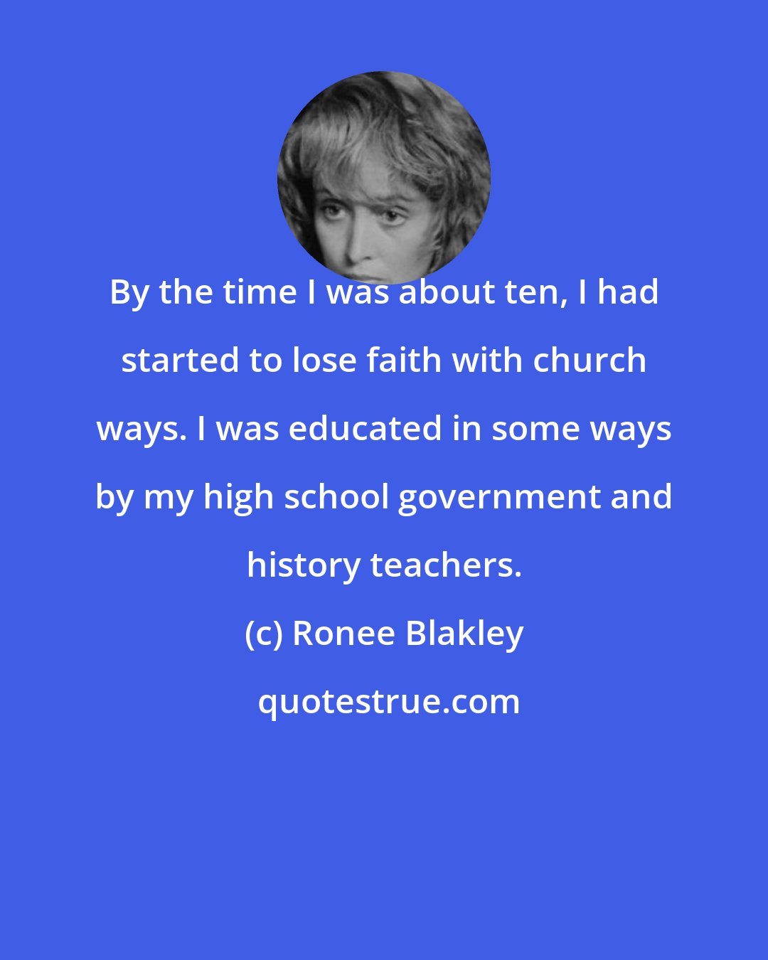 Ronee Blakley: By the time I was about ten, I had started to lose faith with church ways. I was educated in some ways by my high school government and history teachers.