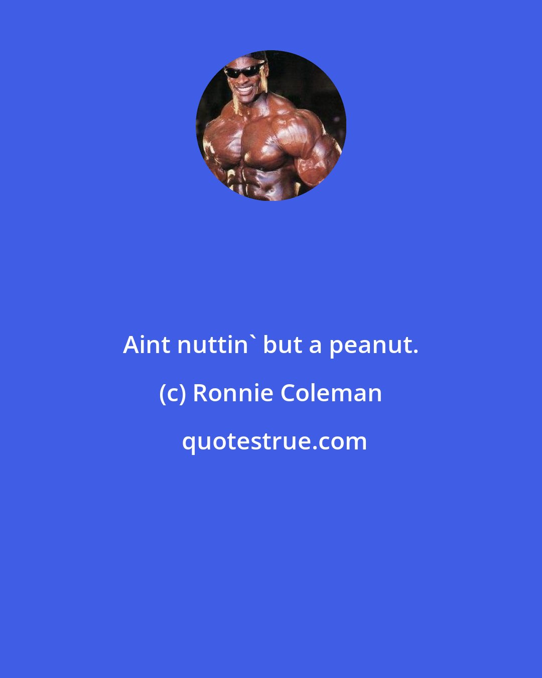 Ronnie Coleman: Aint nuttin' but a peanut.