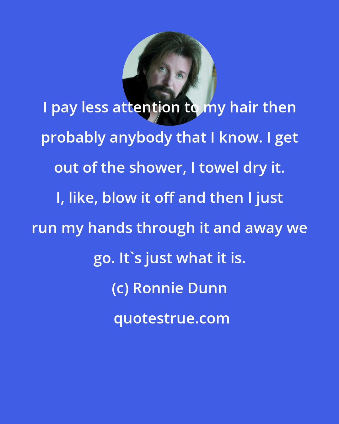 Ronnie Dunn: I pay less attention to my hair then probably anybody that I know. I get out of the shower, I towel dry it. I, like, blow it off and then I just run my hands through it and away we go. It's just what it is.