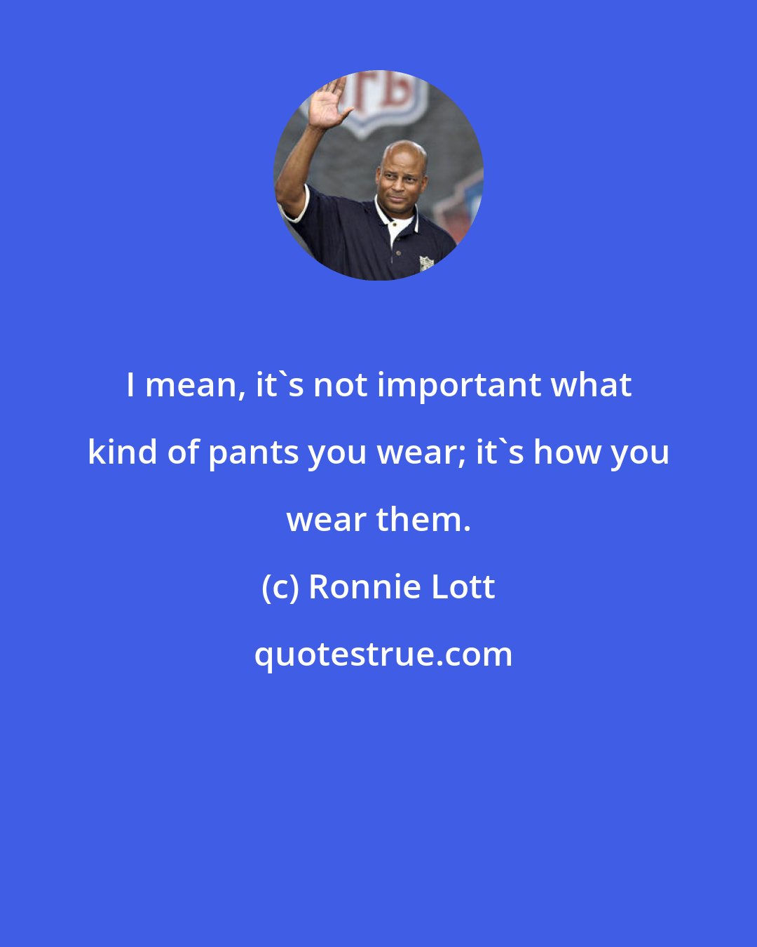 Ronnie Lott: I mean, it's not important what kind of pants you wear; it's how you wear them.