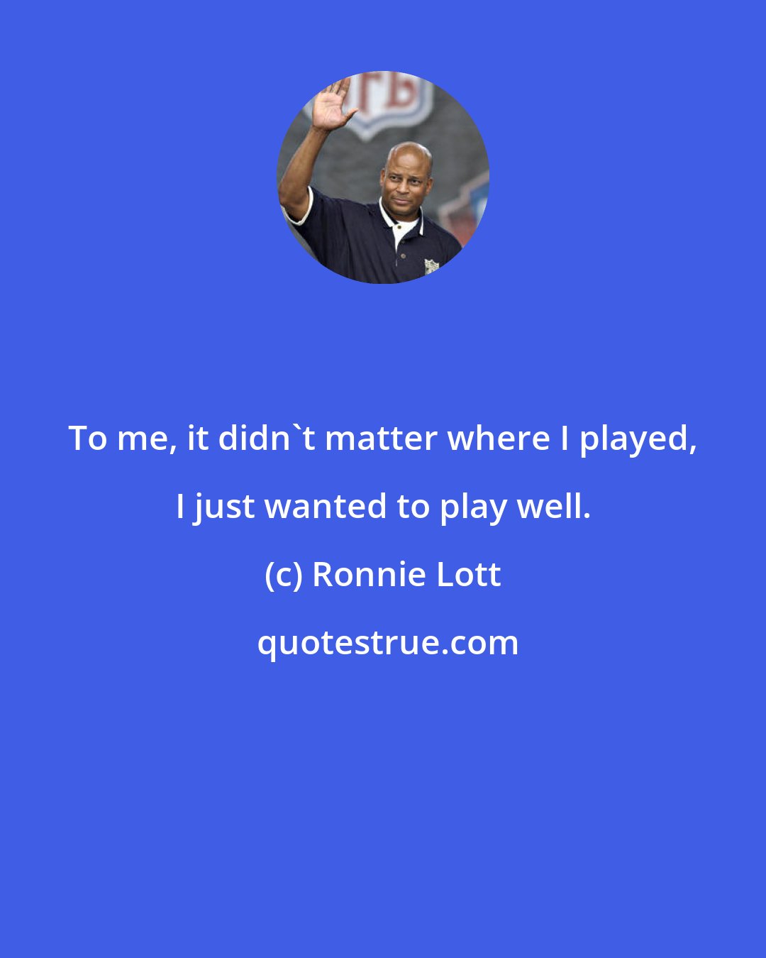 Ronnie Lott: To me, it didn't matter where I played, I just wanted to play well.