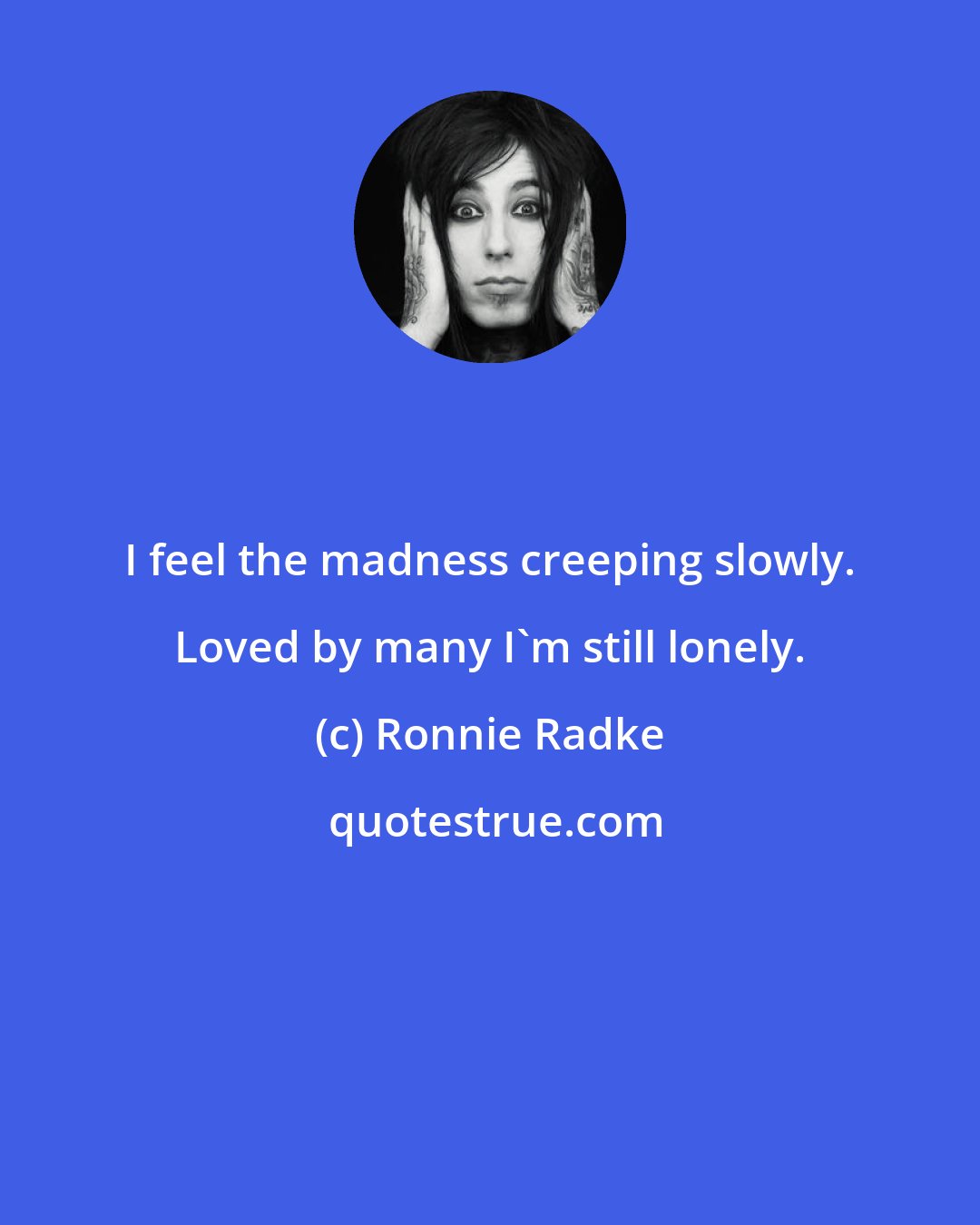 Ronnie Radke: I feel the madness creeping slowly. Loved by many I'm still lonely.