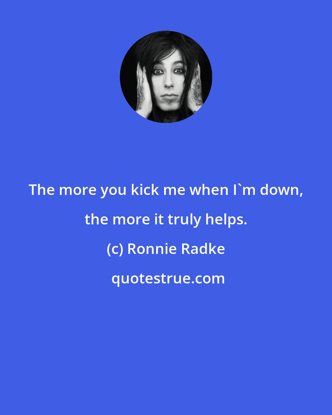 Ronnie Radke: The more you kick me when I'm down, the more it truly helps.