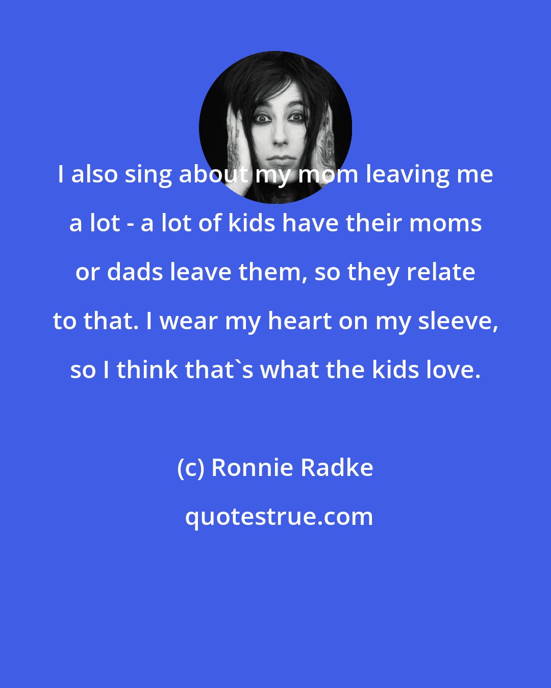 Ronnie Radke: I also sing about my mom leaving me a lot - a lot of kids have their moms or dads leave them, so they relate to that. I wear my heart on my sleeve, so I think that's what the kids love.