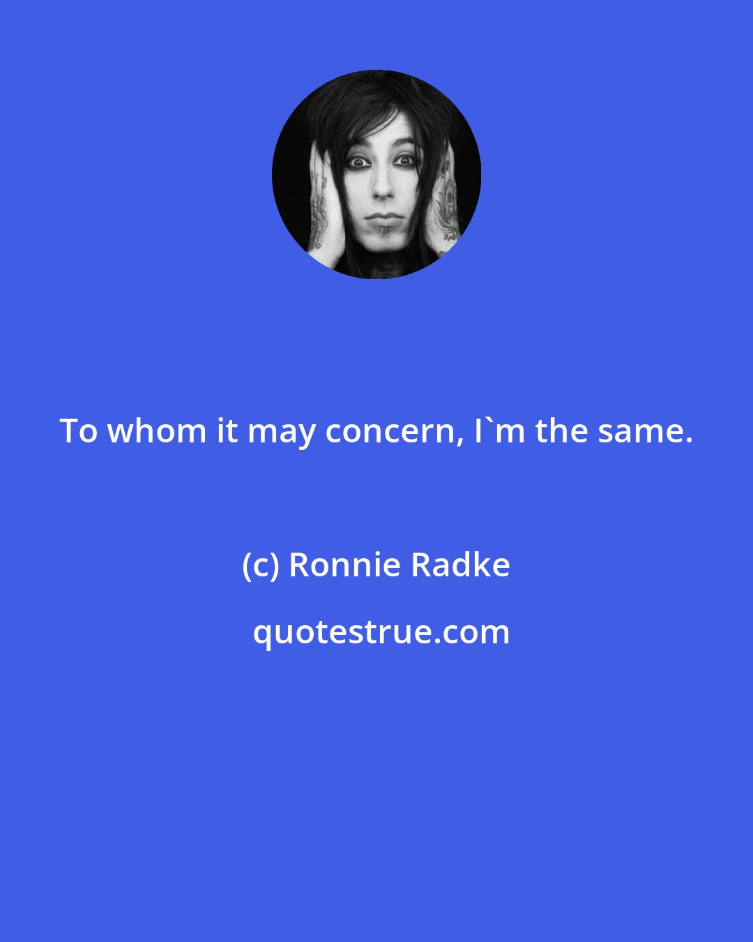 Ronnie Radke: To whom it may concern, I'm the same.