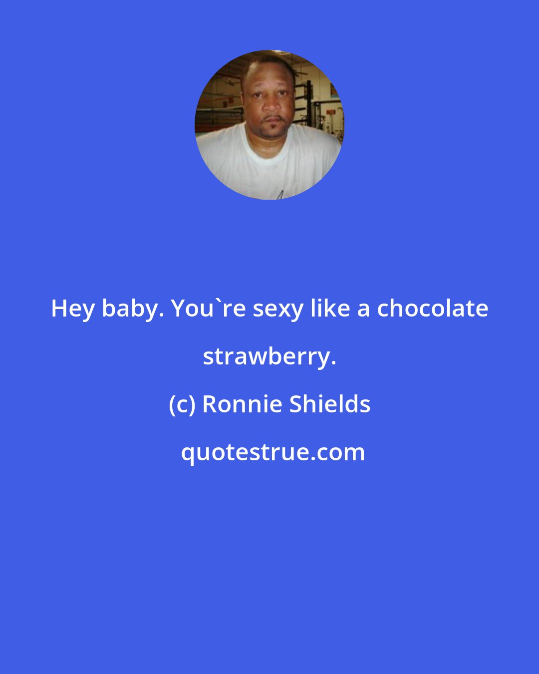 Ronnie Shields: Hey baby. You're sexy like a chocolate strawberry.