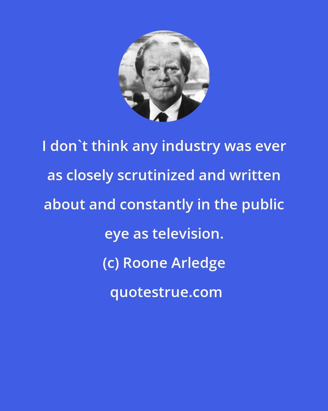 Roone Arledge: I don't think any industry was ever as closely scrutinized and written about and constantly in the public eye as television.