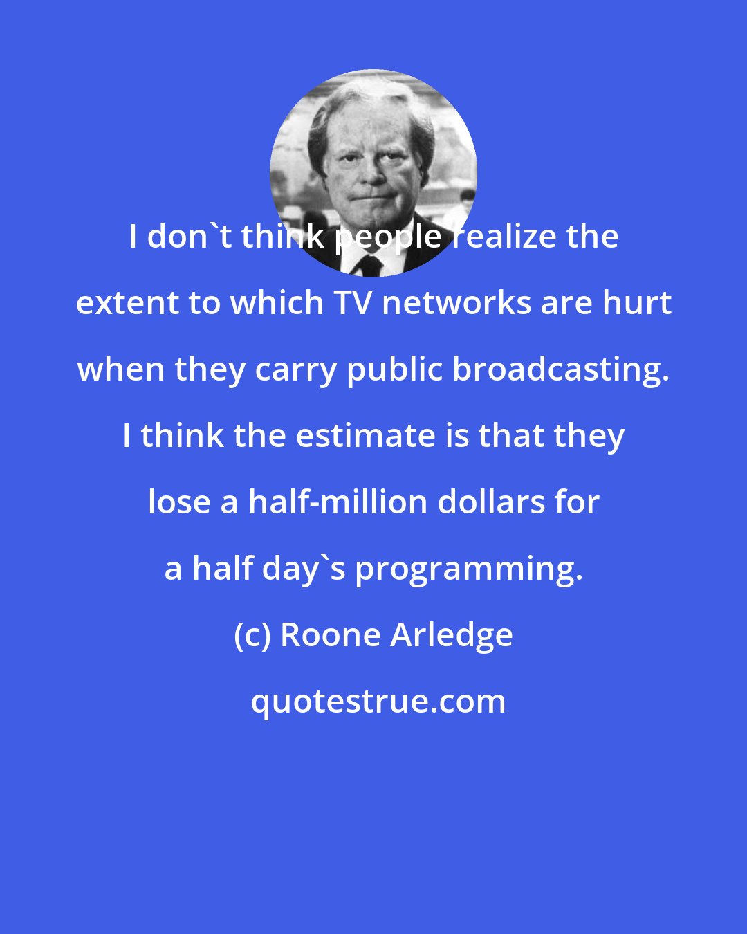 Roone Arledge: I don't think people realize the extent to which TV networks are hurt when they carry public broadcasting. I think the estimate is that they lose a half-million dollars for a half day's programming.