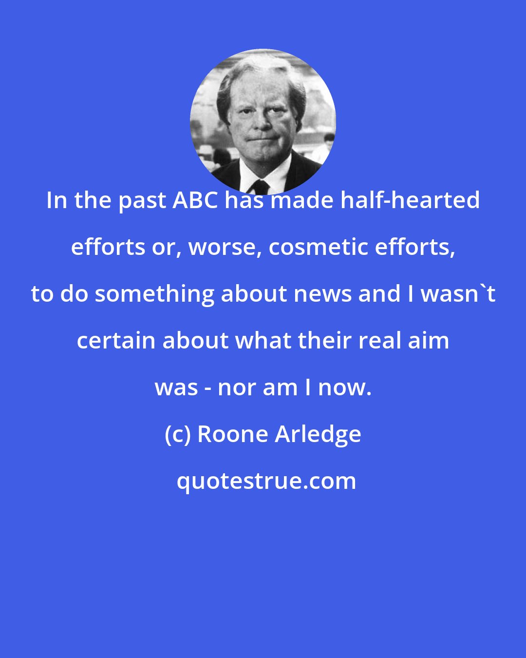 Roone Arledge: In the past ABC has made half-hearted efforts or, worse, cosmetic efforts, to do something about news and I wasn't certain about what their real aim was - nor am I now.