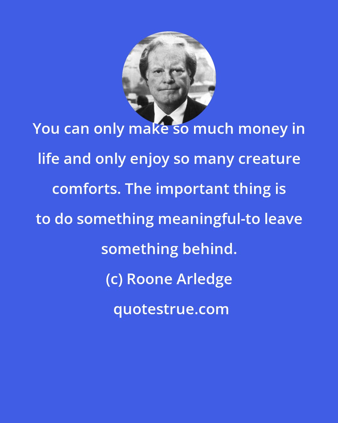 Roone Arledge: You can only make so much money in life and only enjoy so many creature comforts. The important thing is to do something meaningful-to leave something behind.