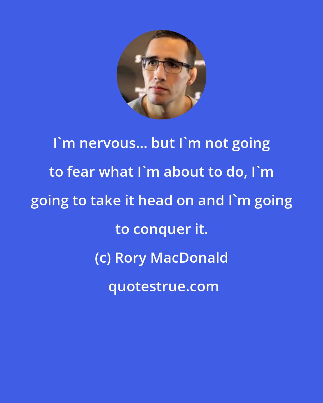 Rory MacDonald: I'm nervous... but I'm not going to fear what I'm about to do, I'm going to take it head on and I'm going to conquer it.