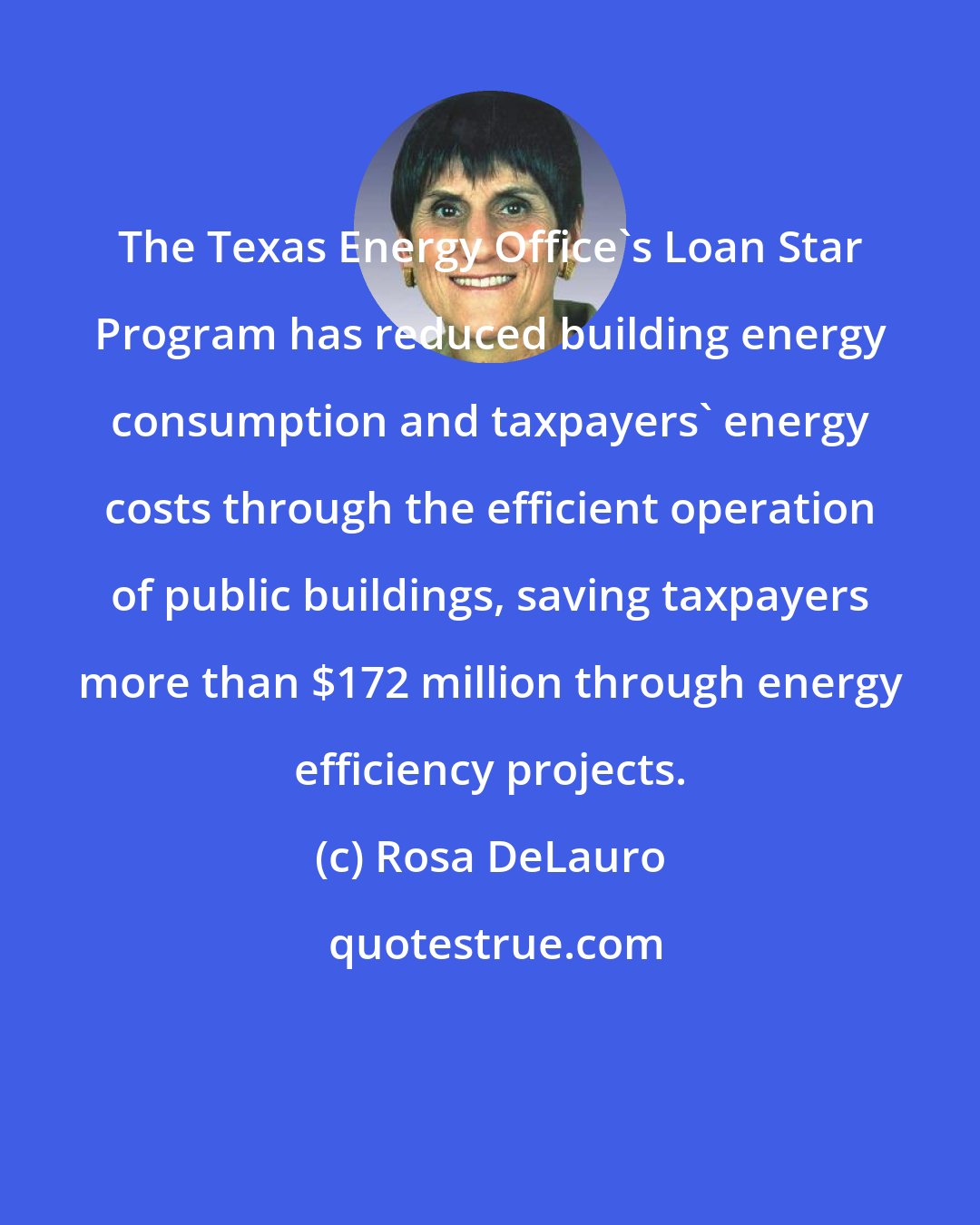 Rosa DeLauro: The Texas Energy Office's Loan Star Program has reduced building energy consumption and taxpayers' energy costs through the efficient operation of public buildings, saving taxpayers more than $172 million through energy efficiency projects.