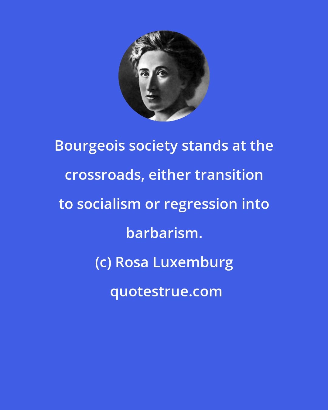 Rosa Luxemburg: Bourgeois society stands at the crossroads, either transition to socialism or regression into barbarism.