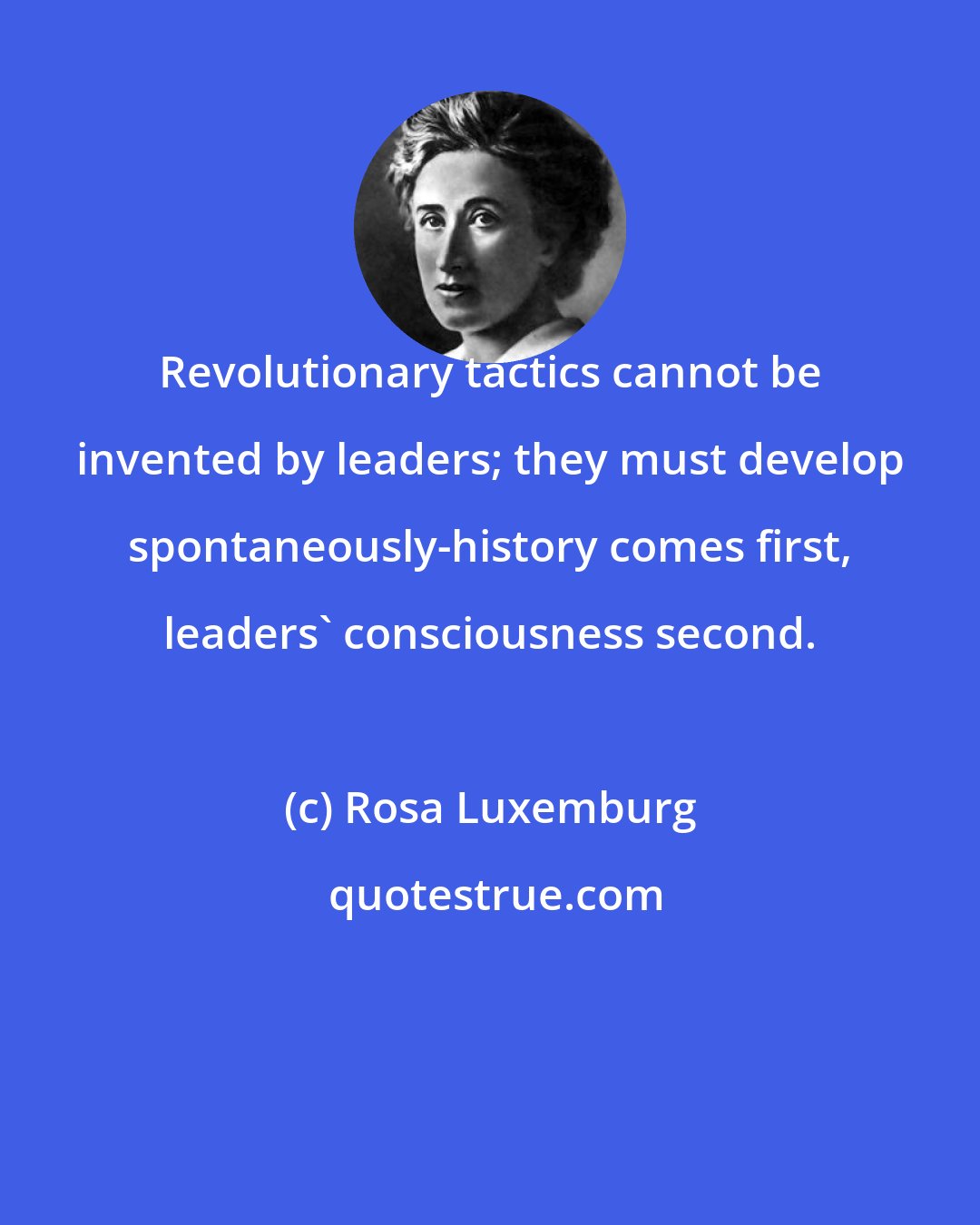Rosa Luxemburg: Revolutionary tactics cannot be invented by leaders; they must develop spontaneously-history comes first, leaders' consciousness second.