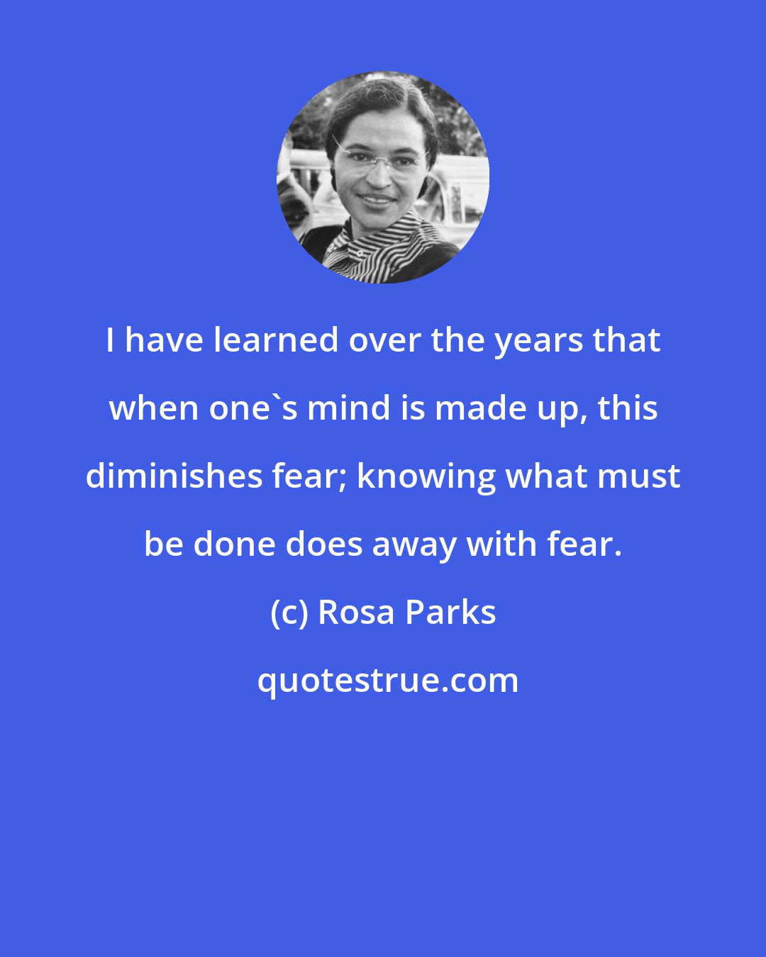 Rosa Parks: I have learned over the years that when one's mind is made up, this diminishes fear; knowing what must be done does away with fear.