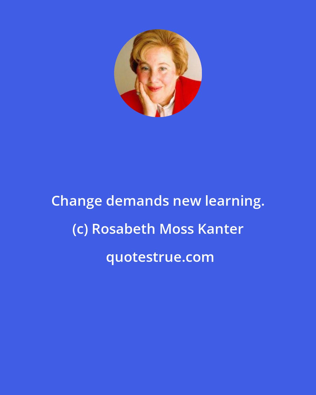 Rosabeth Moss Kanter: Change demands new learning.