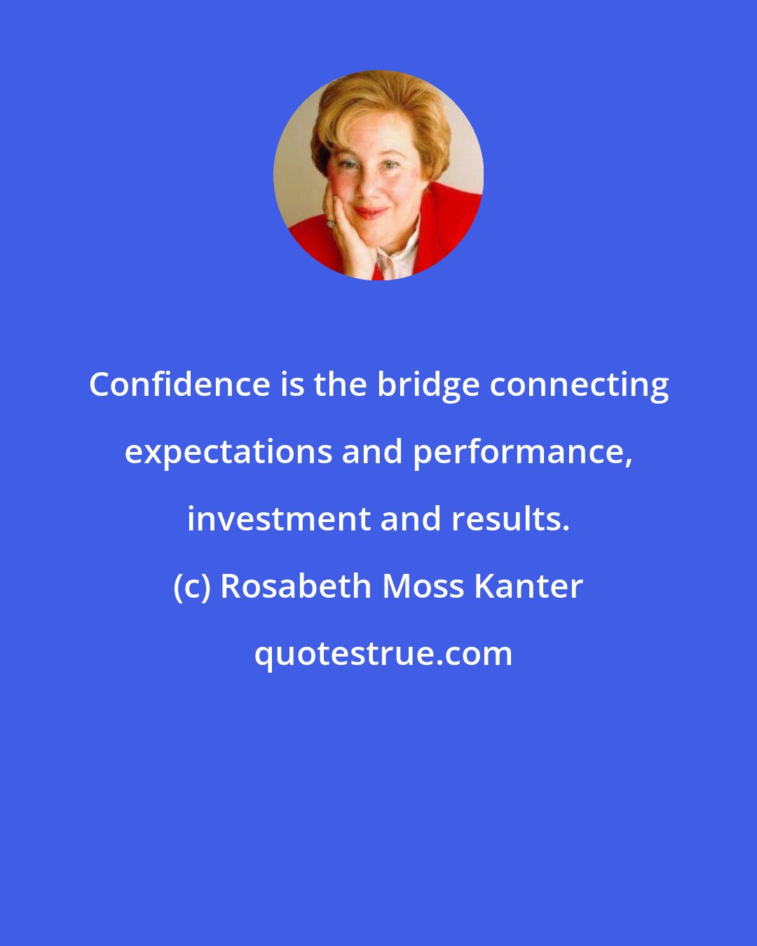 Rosabeth Moss Kanter: Confidence is the bridge connecting expectations and performance, investment and results.