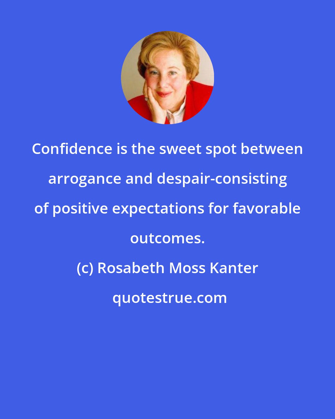 Rosabeth Moss Kanter: Confidence is the sweet spot between arrogance and despair-consisting of positive expectations for favorable outcomes.