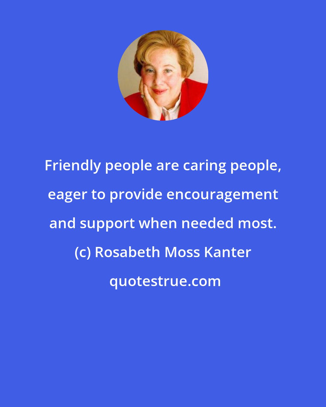 Rosabeth Moss Kanter: Friendly people are caring people, eager to provide encouragement and support when needed most.
