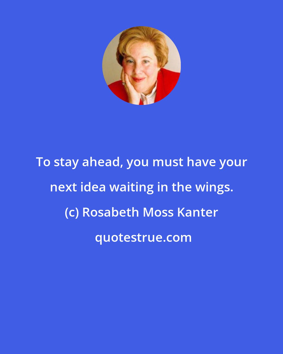 Rosabeth Moss Kanter: To stay ahead, you must have your next idea waiting in the wings.