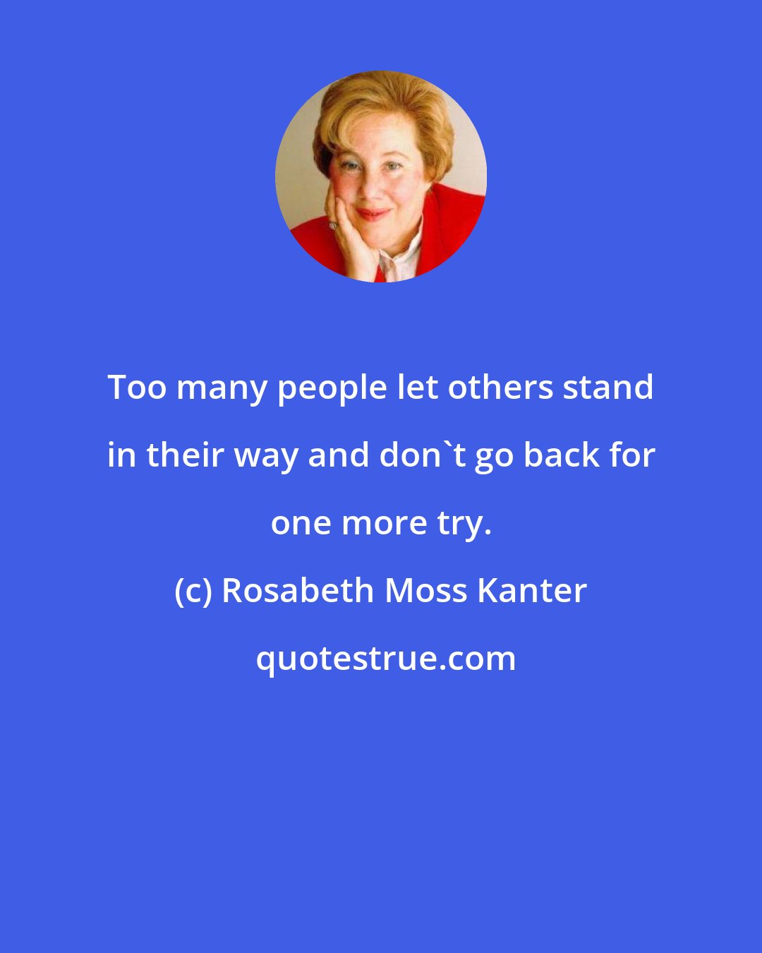 Rosabeth Moss Kanter: Too many people let others stand in their way and don't go back for one more try.