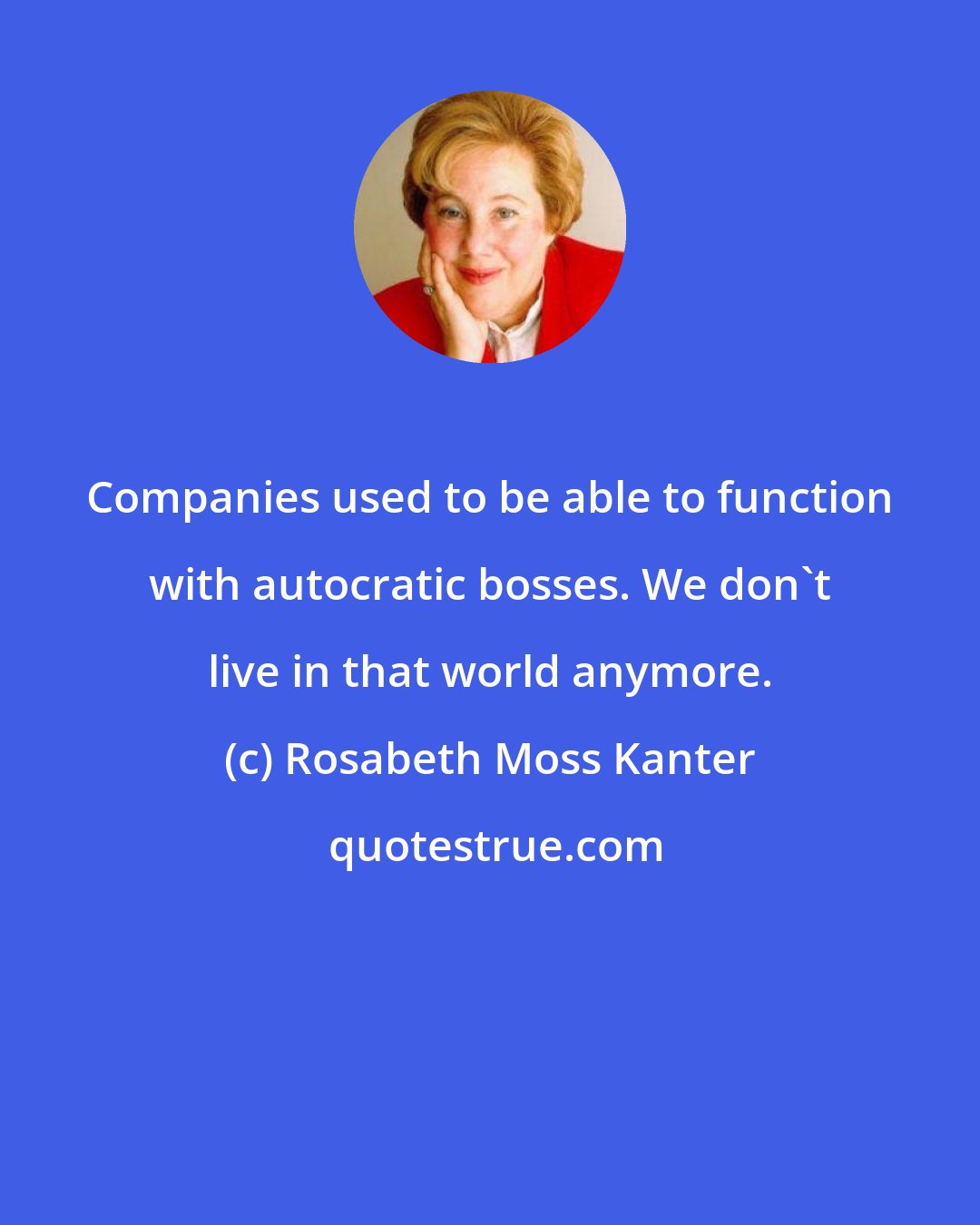 Rosabeth Moss Kanter: Companies used to be able to function with autocratic bosses. We don't live in that world anymore.