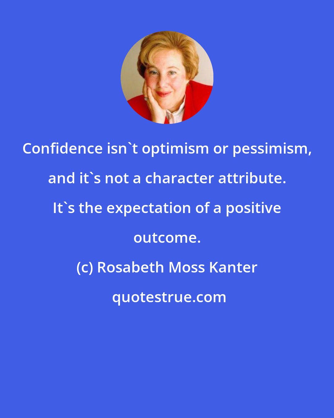 Rosabeth Moss Kanter: Confidence isn't optimism or pessimism, and it's not a character attribute. It's the expectation of a positive outcome.