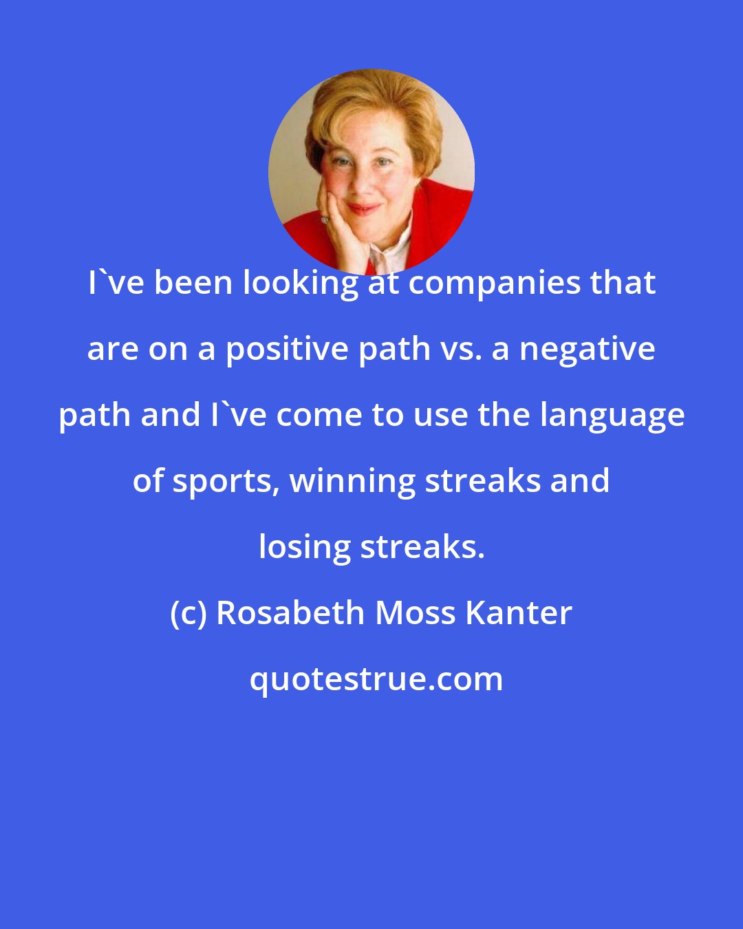 Rosabeth Moss Kanter: I've been looking at companies that are on a positive path vs. a negative path and I've come to use the language of sports, winning streaks and losing streaks.