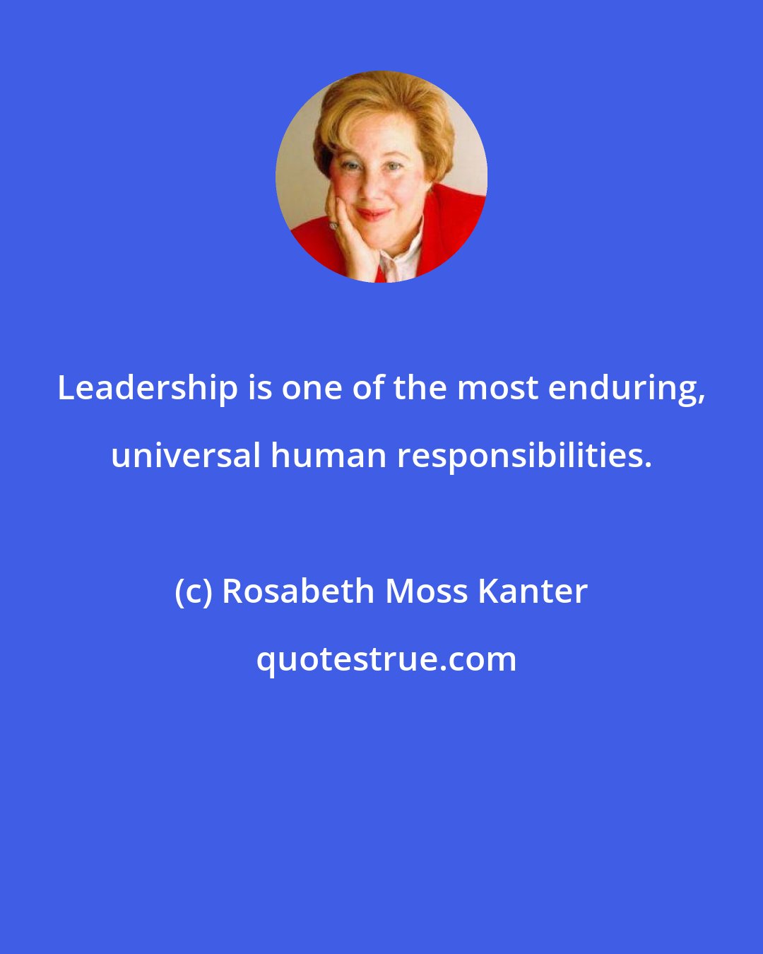 Rosabeth Moss Kanter: Leadership is one of the most enduring, universal human responsibilities.