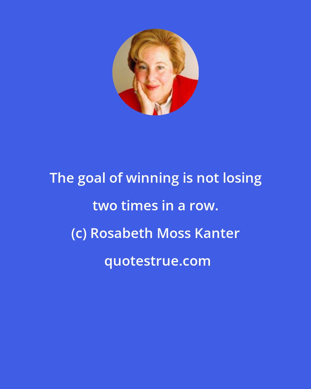 Rosabeth Moss Kanter: The goal of winning is not losing two times in a row.