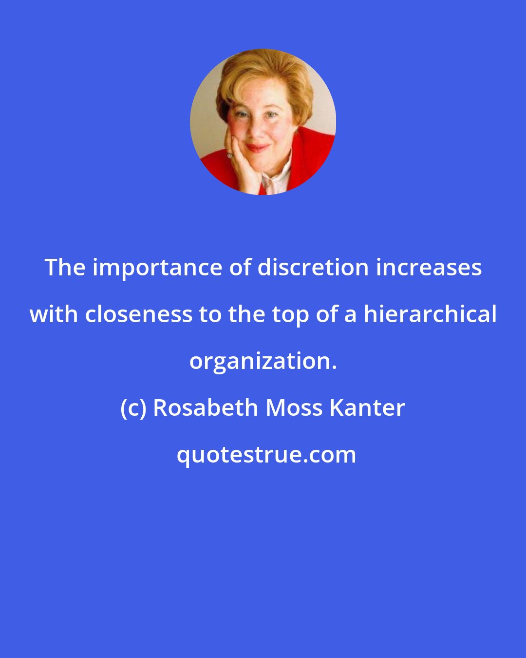 Rosabeth Moss Kanter: The importance of discretion increases with closeness to the top of a hierarchical organization.