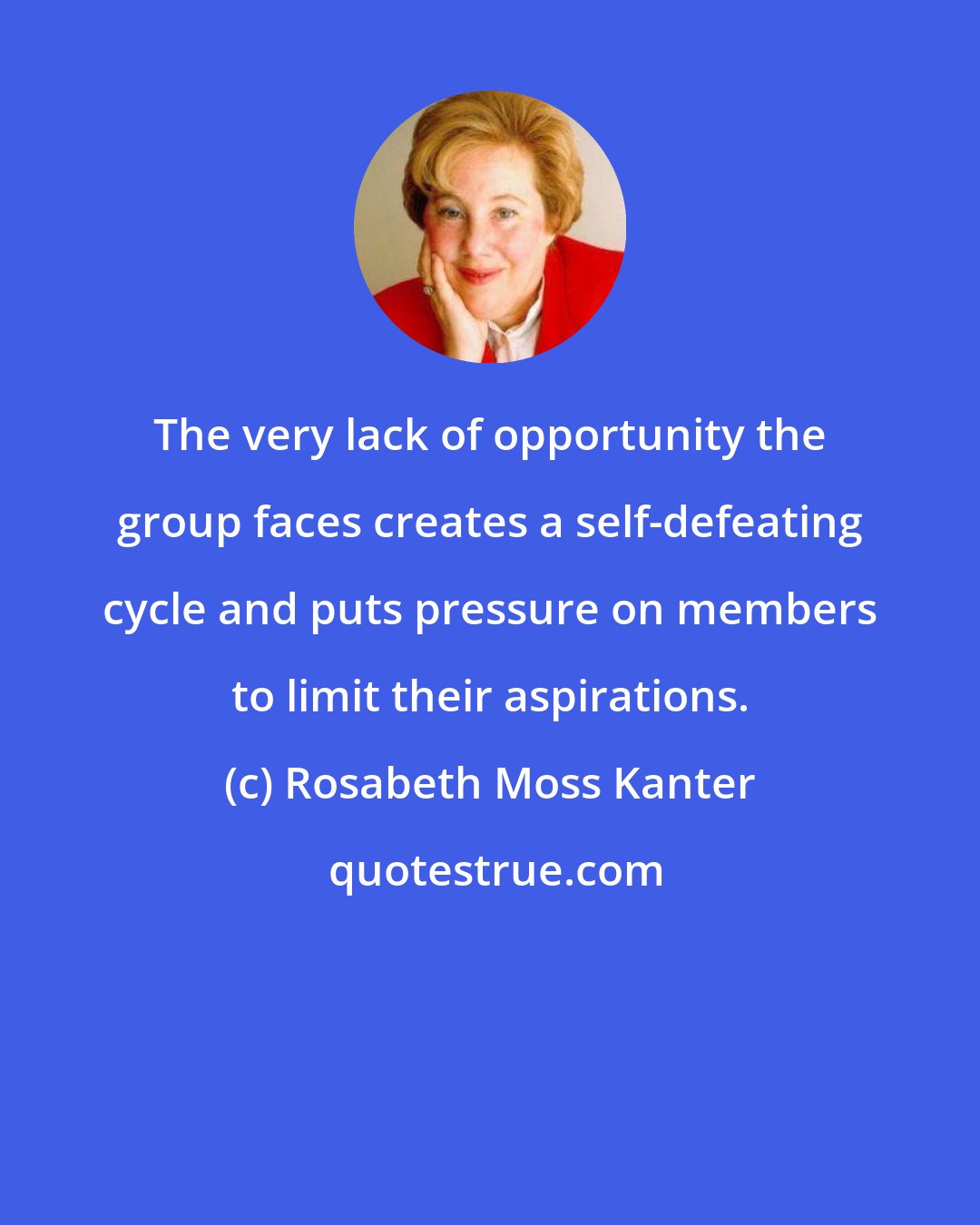 Rosabeth Moss Kanter: The very lack of opportunity the group faces creates a self-defeating cycle and puts pressure on members to limit their aspirations.