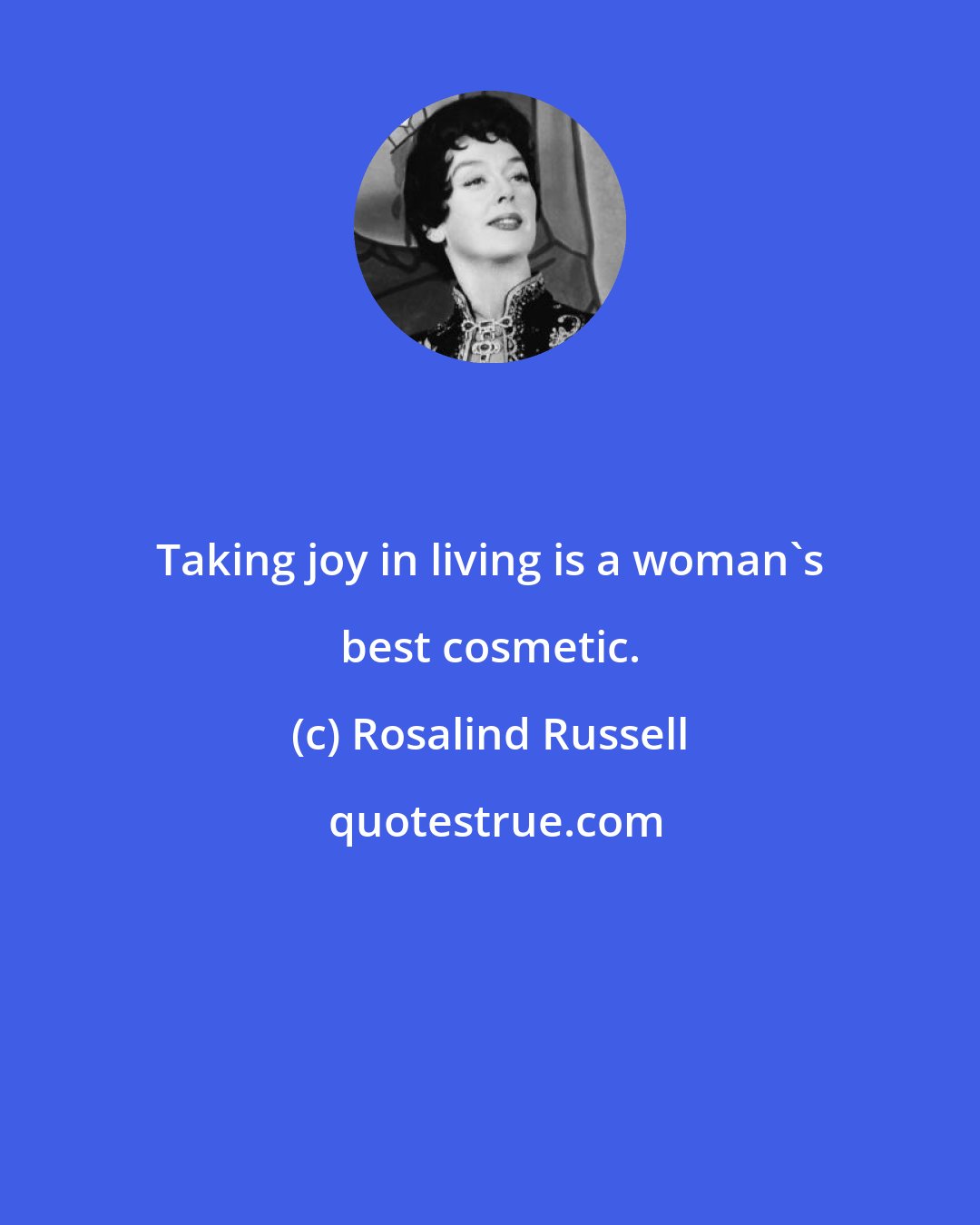 Rosalind Russell: Taking joy in living is a woman's best cosmetic.