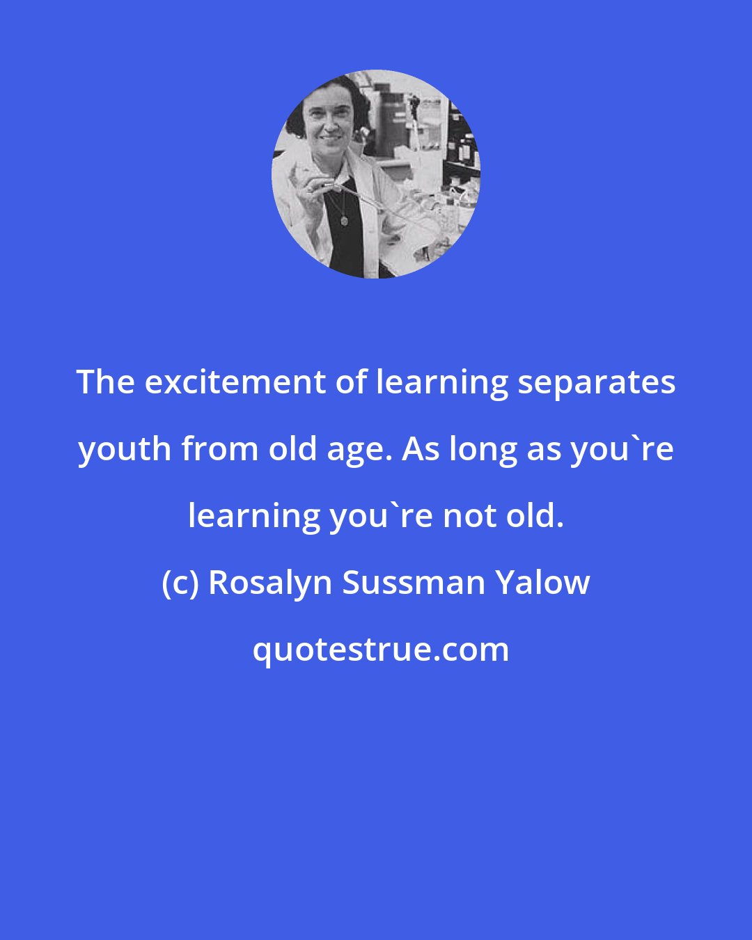 Rosalyn Sussman Yalow: The excitement of learning separates youth from old age. As long as you're learning you're not old.