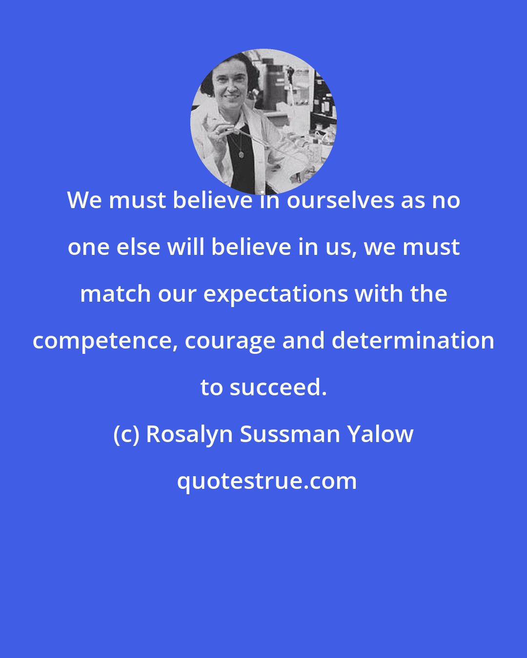 Rosalyn Sussman Yalow: We must believe in ourselves as no one else will believe in us, we must match our expectations with the competence, courage and determination to succeed.