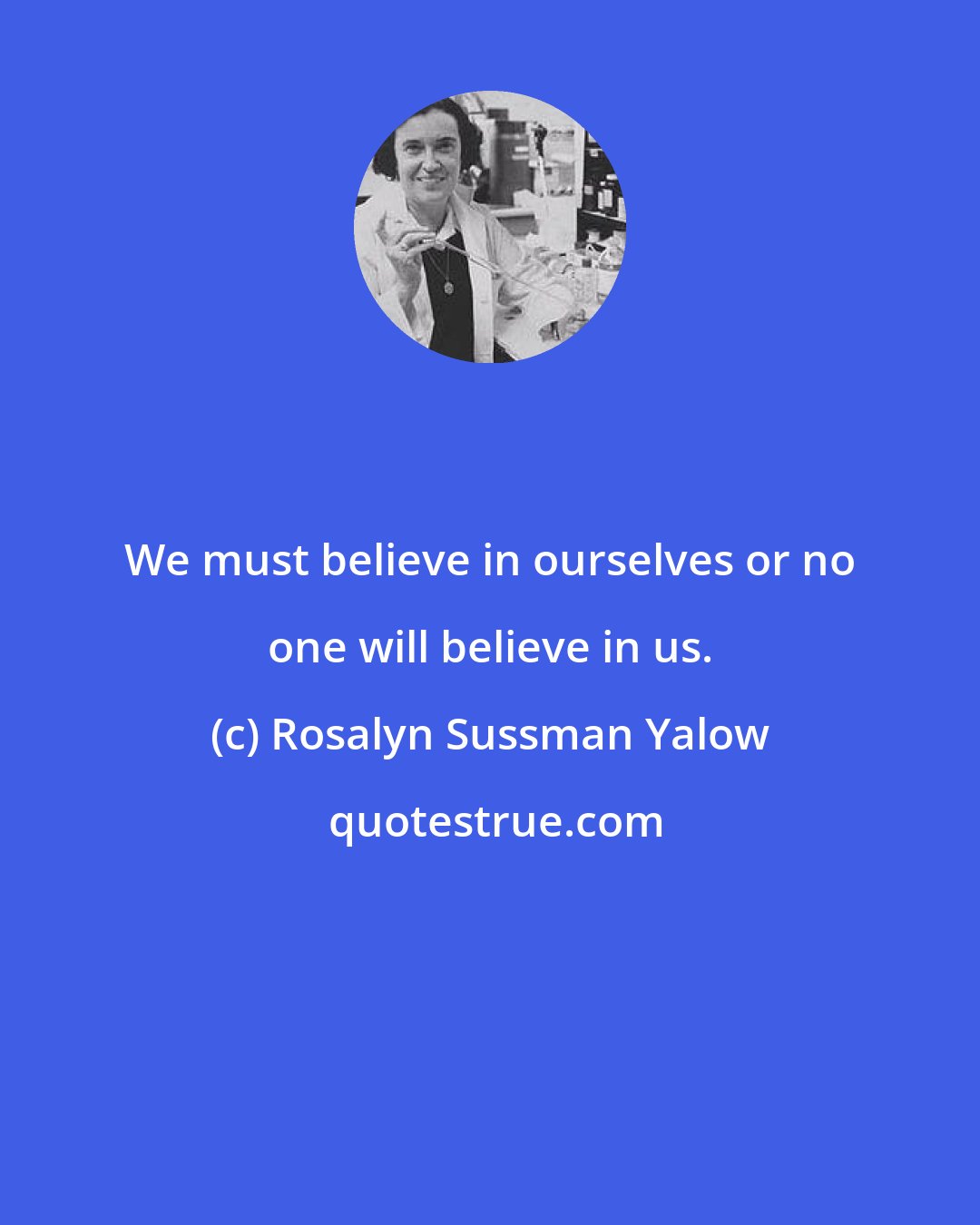 Rosalyn Sussman Yalow: We must believe in ourselves or no one will believe in us.