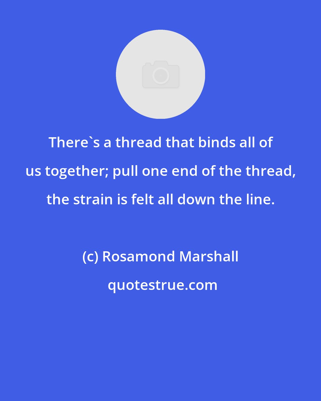 Rosamond Marshall: There's a thread that binds all of us together; pull one end of the thread, the strain is felt all down the line.