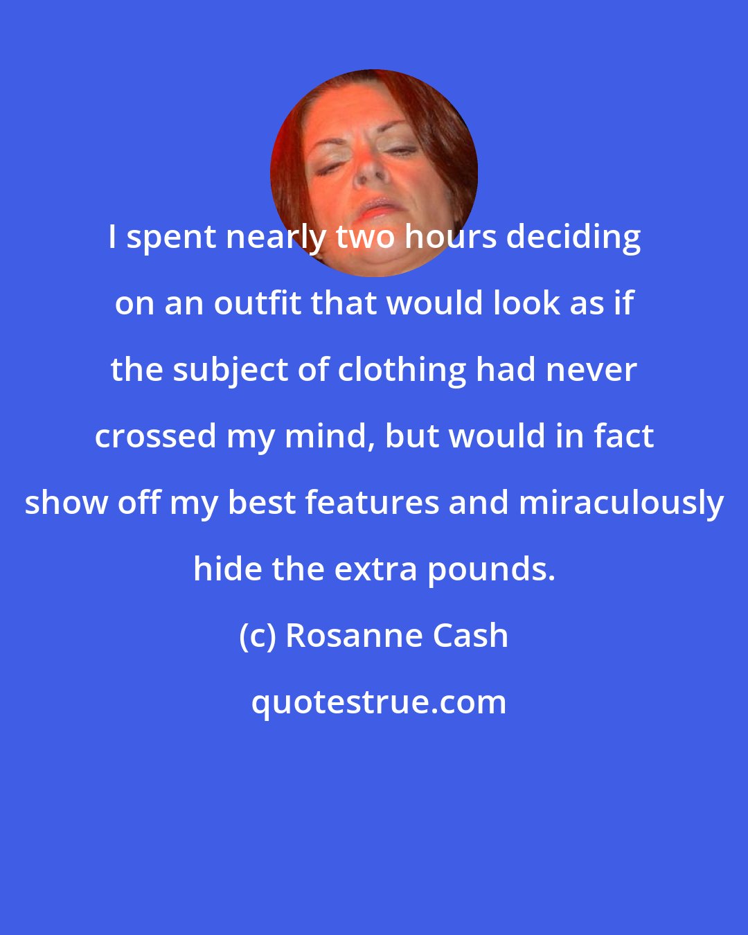 Rosanne Cash: I spent nearly two hours deciding on an outfit that would look as if the subject of clothing had never crossed my mind, but would in fact show off my best features and miraculously hide the extra pounds.