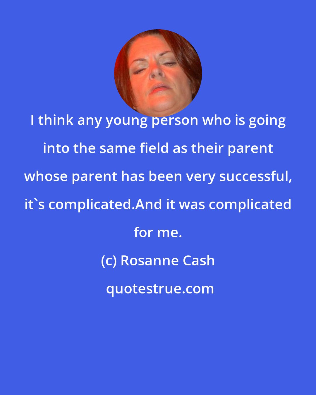 Rosanne Cash: I think any young person who is going into the same field as their parent whose parent has been very successful, it's complicated.And it was complicated for me.