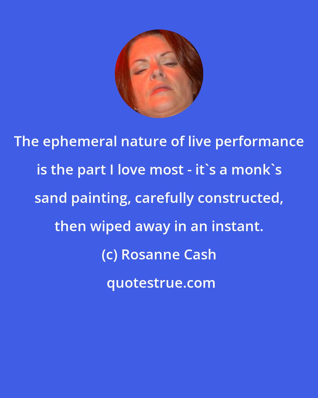 Rosanne Cash: The ephemeral nature of live performance is the part I love most - it's a monk's sand painting, carefully constructed, then wiped away in an instant.