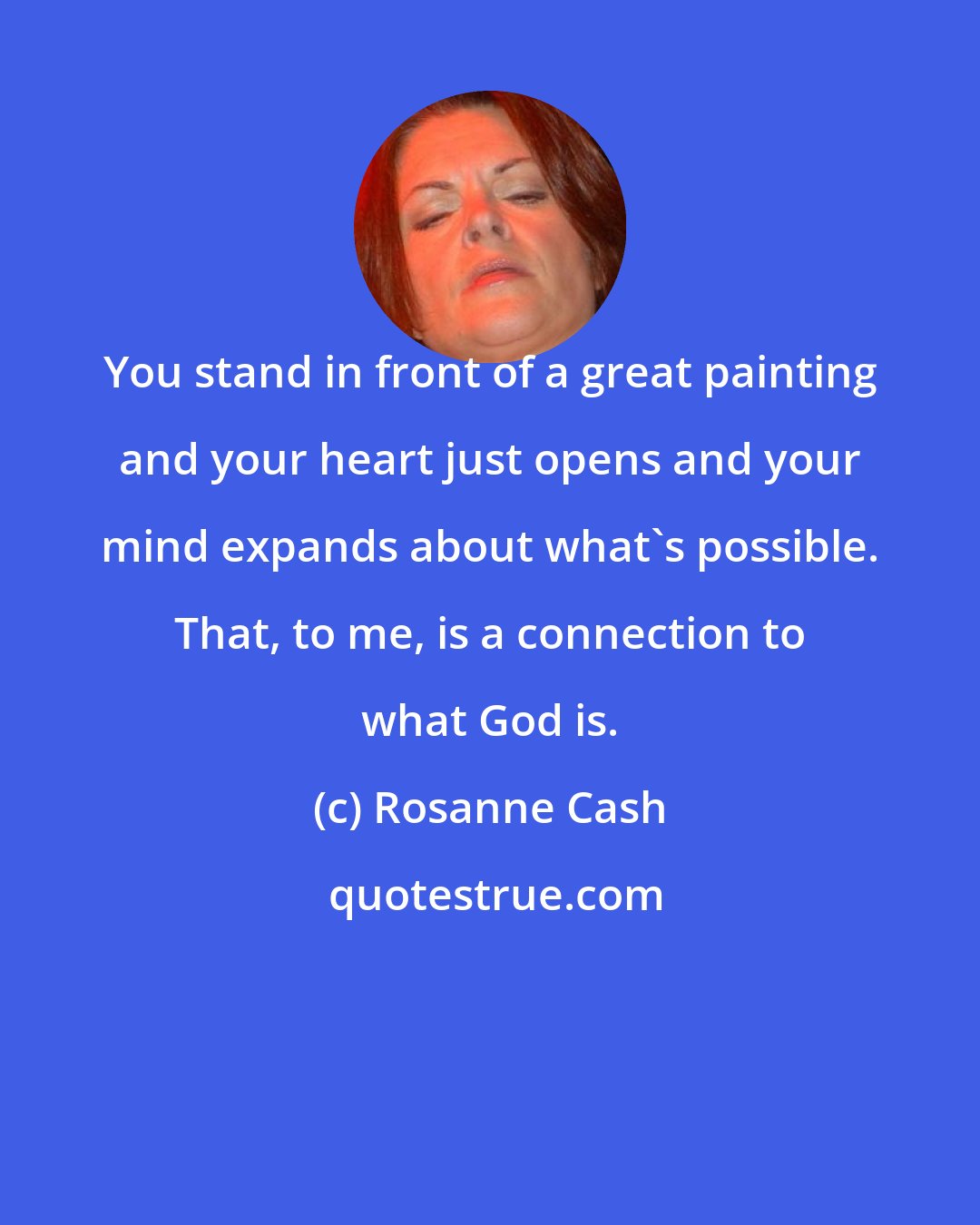 Rosanne Cash: You stand in front of a great painting and your heart just opens and your mind expands about what's possible. That, to me, is a connection to what God is.